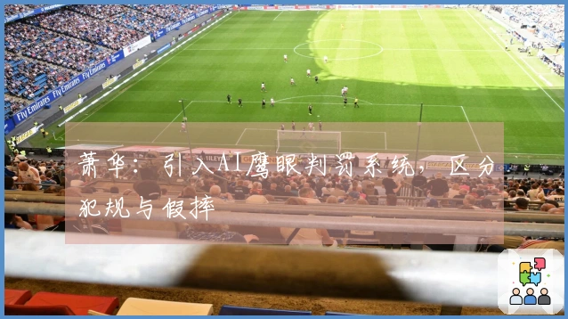 萧华:引入AI鹰眼判罚系统,区分犯规与假摔