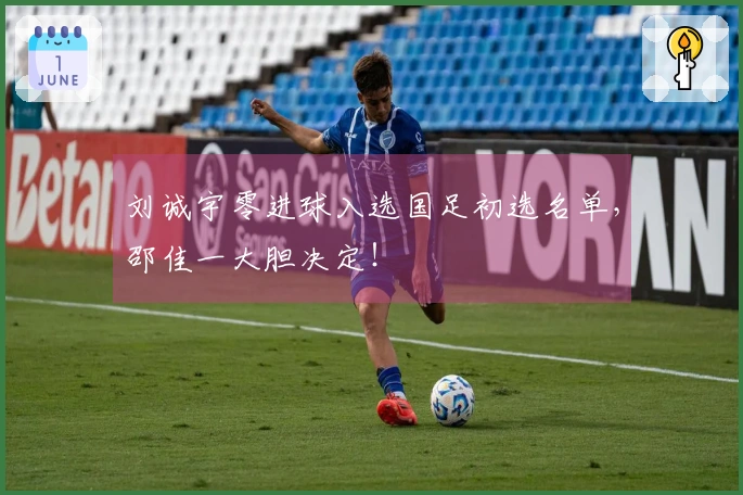 刘诚宇零进球入选国足初选名单，邵佳一大胆决定！