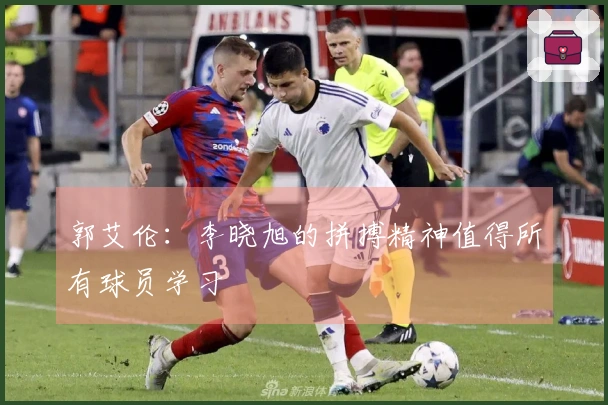 郭艾伦:李晓旭的拼搏精神值得所有球员学习